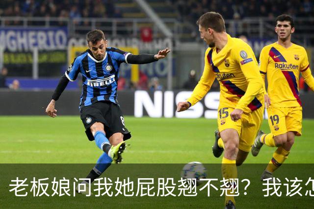老板娘问我她屁股翘不翘？我该怎么回答？